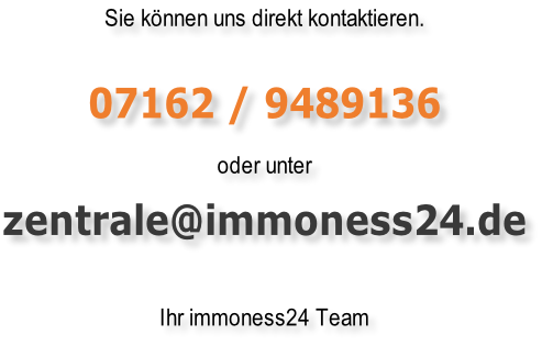 Sie können uns direkt kontaktieren.       07162 / 9489136    oder unter   zentrale@immoness24.de   Ihr immoness24 Team